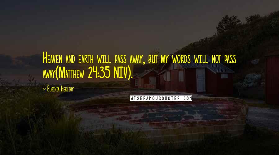 Euginia Herlihy Quotes: Heaven and earth will pass away, but my words will not pass away(Matthew 24:35 NIV).