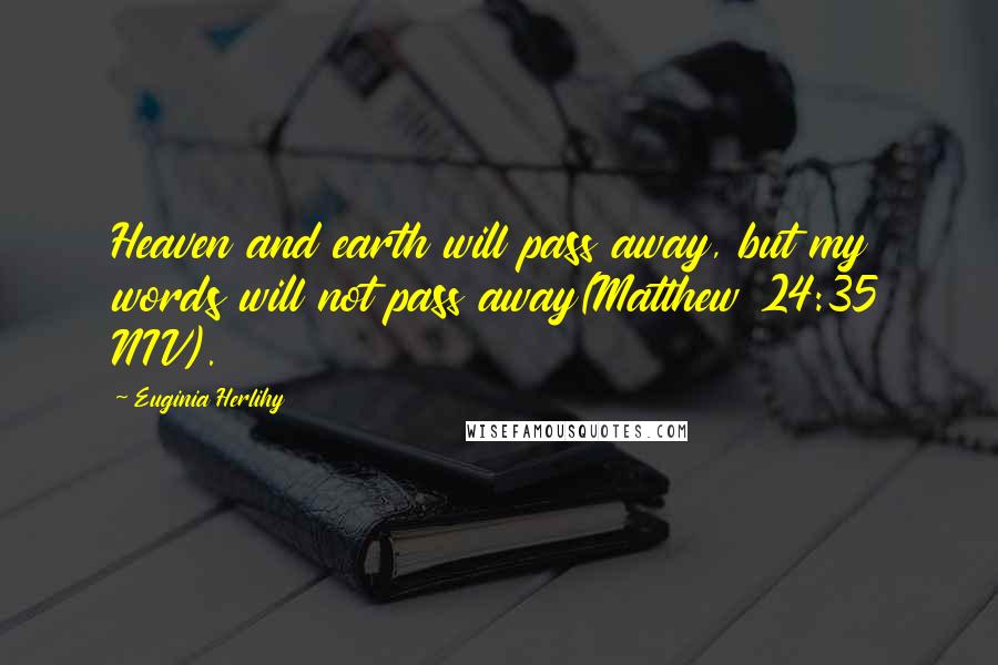 Euginia Herlihy Quotes: Heaven and earth will pass away, but my words will not pass away(Matthew 24:35 NIV).