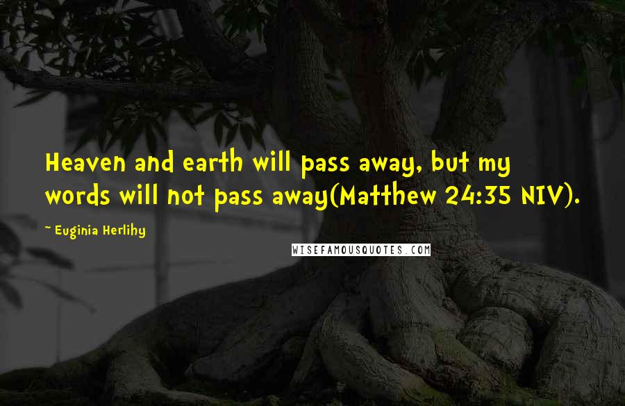 Euginia Herlihy Quotes: Heaven and earth will pass away, but my words will not pass away(Matthew 24:35 NIV).