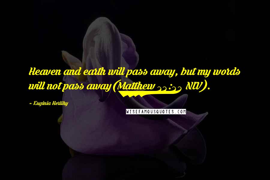 Euginia Herlihy Quotes: Heaven and earth will pass away, but my words will not pass away(Matthew 24:35 NIV).