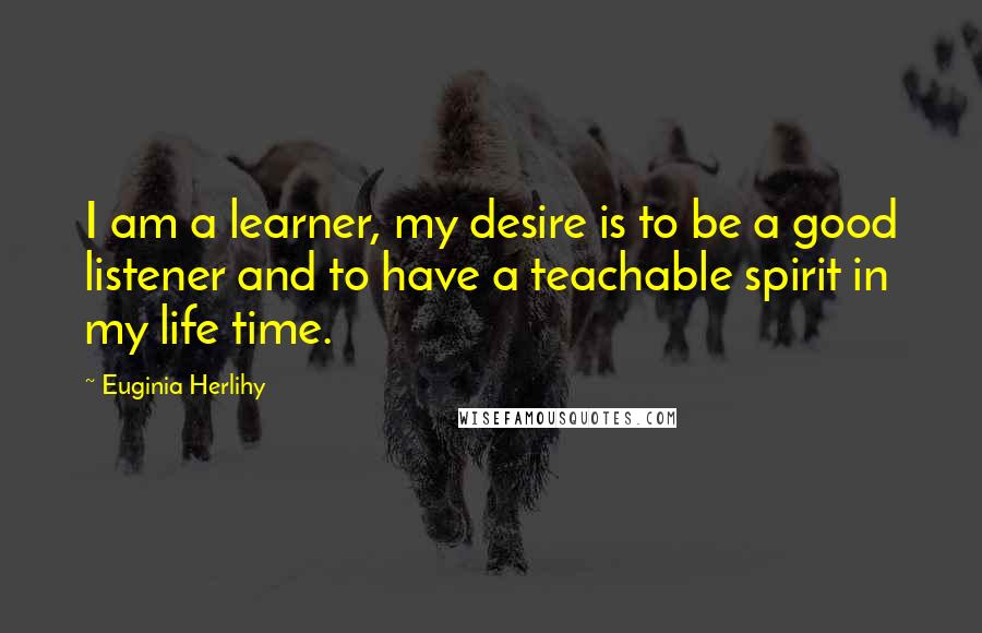 Euginia Herlihy Quotes: I am a learner, my desire is to be a good listener and to have a teachable spirit in my life time.