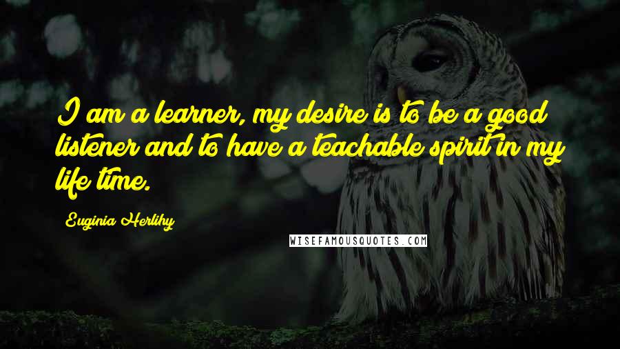 Euginia Herlihy Quotes: I am a learner, my desire is to be a good listener and to have a teachable spirit in my life time.
