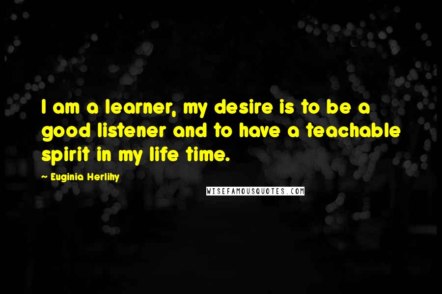 Euginia Herlihy Quotes: I am a learner, my desire is to be a good listener and to have a teachable spirit in my life time.