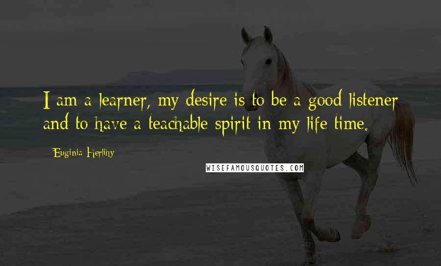 Euginia Herlihy Quotes: I am a learner, my desire is to be a good listener and to have a teachable spirit in my life time.
