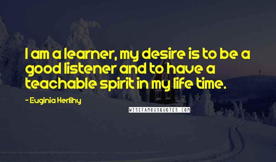 Euginia Herlihy Quotes: I am a learner, my desire is to be a good listener and to have a teachable spirit in my life time.