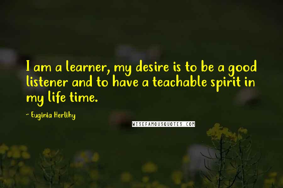 Euginia Herlihy Quotes: I am a learner, my desire is to be a good listener and to have a teachable spirit in my life time.