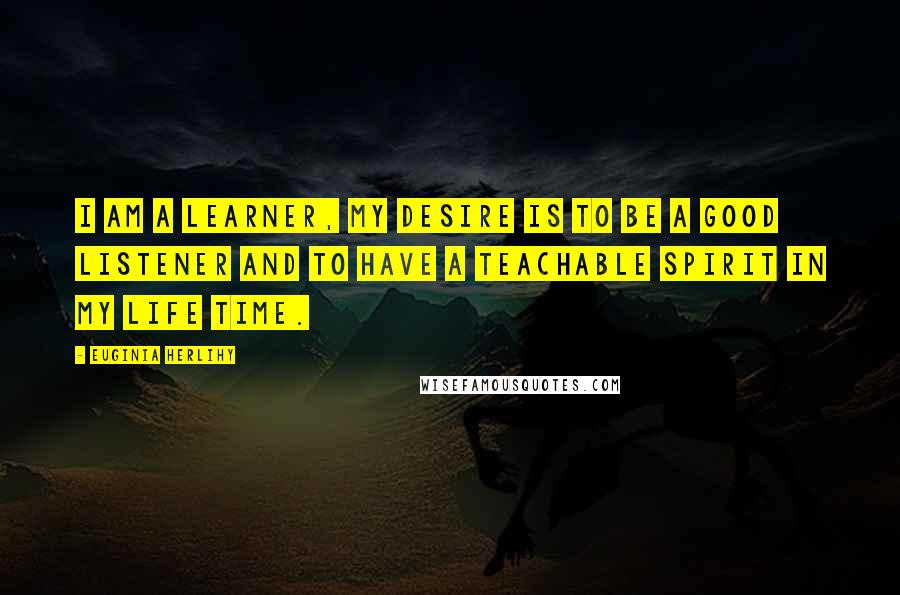 Euginia Herlihy Quotes: I am a learner, my desire is to be a good listener and to have a teachable spirit in my life time.