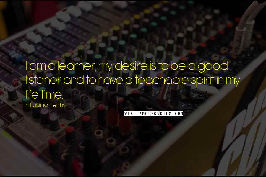 Euginia Herlihy Quotes: I am a learner, my desire is to be a good listener and to have a teachable spirit in my life time.