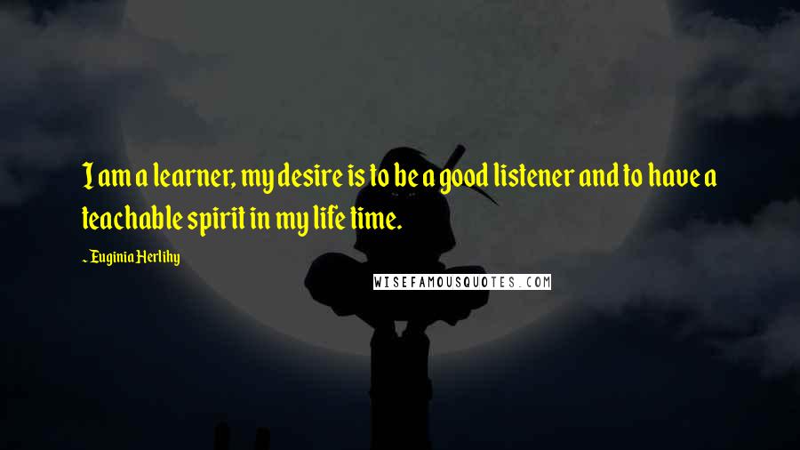Euginia Herlihy Quotes: I am a learner, my desire is to be a good listener and to have a teachable spirit in my life time.