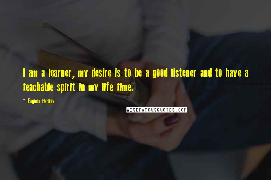 Euginia Herlihy Quotes: I am a learner, my desire is to be a good listener and to have a teachable spirit in my life time.