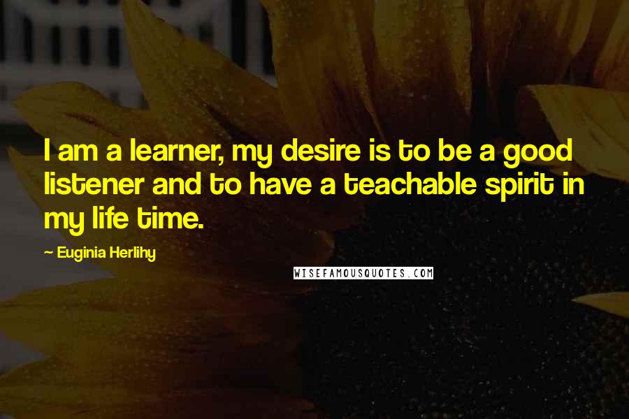 Euginia Herlihy Quotes: I am a learner, my desire is to be a good listener and to have a teachable spirit in my life time.