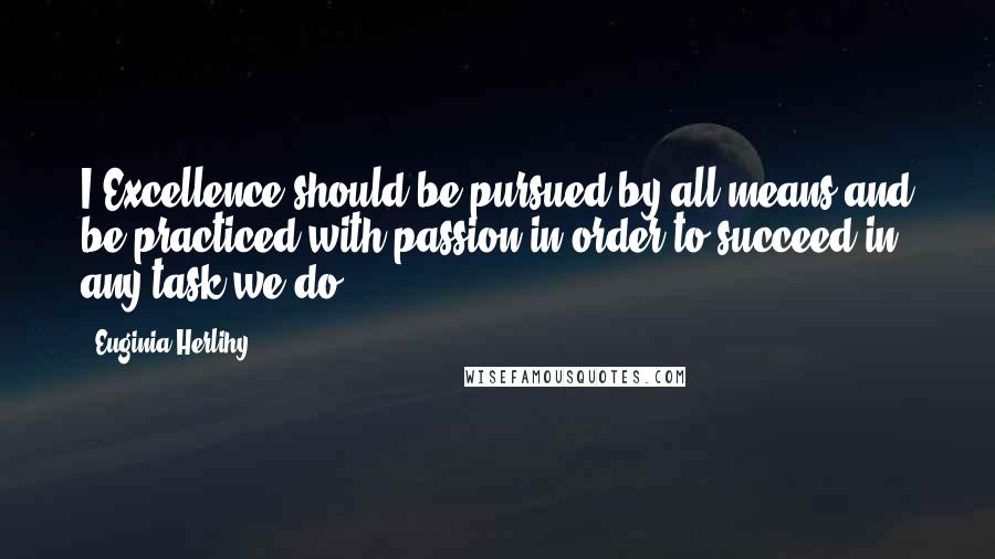 Euginia Herlihy Quotes: I Excellence should be pursued by all means and be practiced with passion in order to succeed in any task we do.