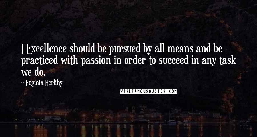 Euginia Herlihy Quotes: I Excellence should be pursued by all means and be practiced with passion in order to succeed in any task we do.