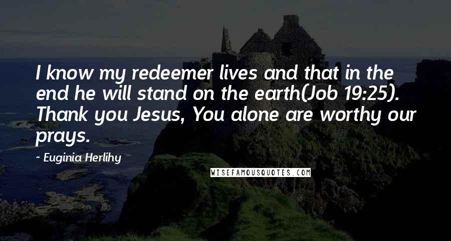Euginia Herlihy Quotes: I know my redeemer lives and that in the end he will stand on the earth(Job 19:25). Thank you Jesus, You alone are worthy our prays.