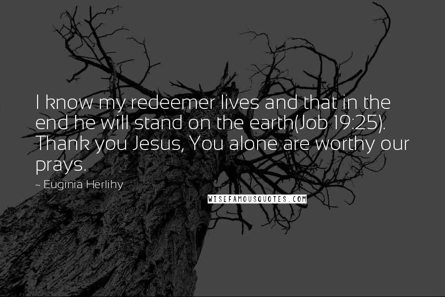 Euginia Herlihy Quotes: I know my redeemer lives and that in the end he will stand on the earth(Job 19:25). Thank you Jesus, You alone are worthy our prays.