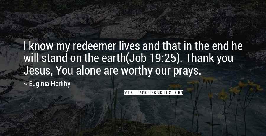 Euginia Herlihy Quotes: I know my redeemer lives and that in the end he will stand on the earth(Job 19:25). Thank you Jesus, You alone are worthy our prays.