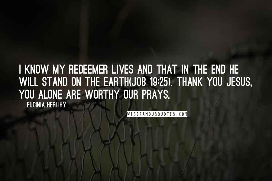 Euginia Herlihy Quotes: I know my redeemer lives and that in the end he will stand on the earth(Job 19:25). Thank you Jesus, You alone are worthy our prays.