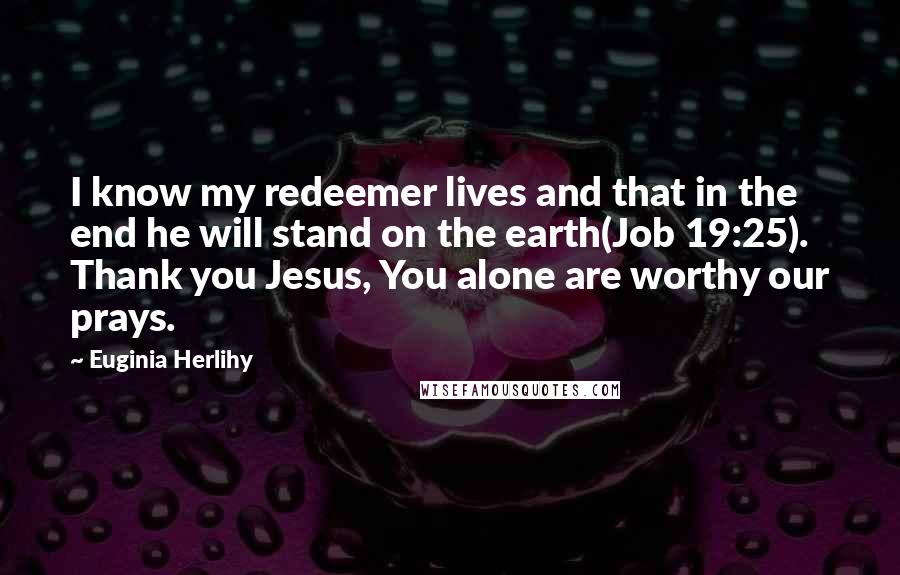 Euginia Herlihy Quotes: I know my redeemer lives and that in the end he will stand on the earth(Job 19:25). Thank you Jesus, You alone are worthy our prays.