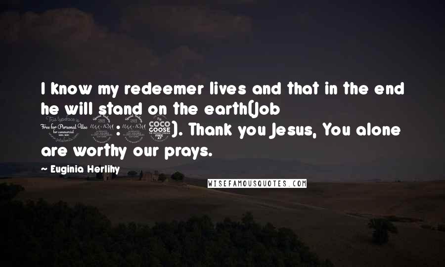 Euginia Herlihy Quotes: I know my redeemer lives and that in the end he will stand on the earth(Job 19:25). Thank you Jesus, You alone are worthy our prays.