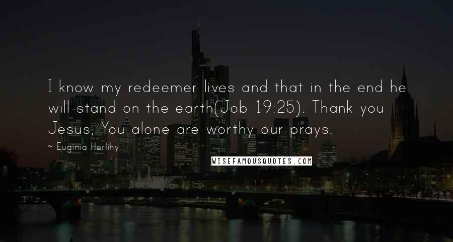 Euginia Herlihy Quotes: I know my redeemer lives and that in the end he will stand on the earth(Job 19:25). Thank you Jesus, You alone are worthy our prays.