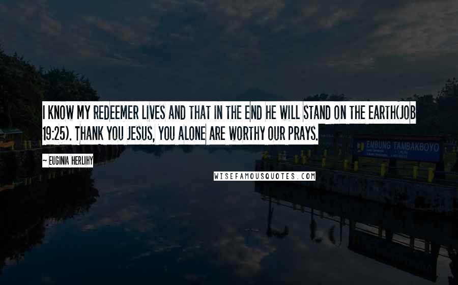 Euginia Herlihy Quotes: I know my redeemer lives and that in the end he will stand on the earth(Job 19:25). Thank you Jesus, You alone are worthy our prays.