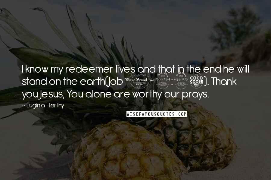 Euginia Herlihy Quotes: I know my redeemer lives and that in the end he will stand on the earth(Job 19:25). Thank you Jesus, You alone are worthy our prays.