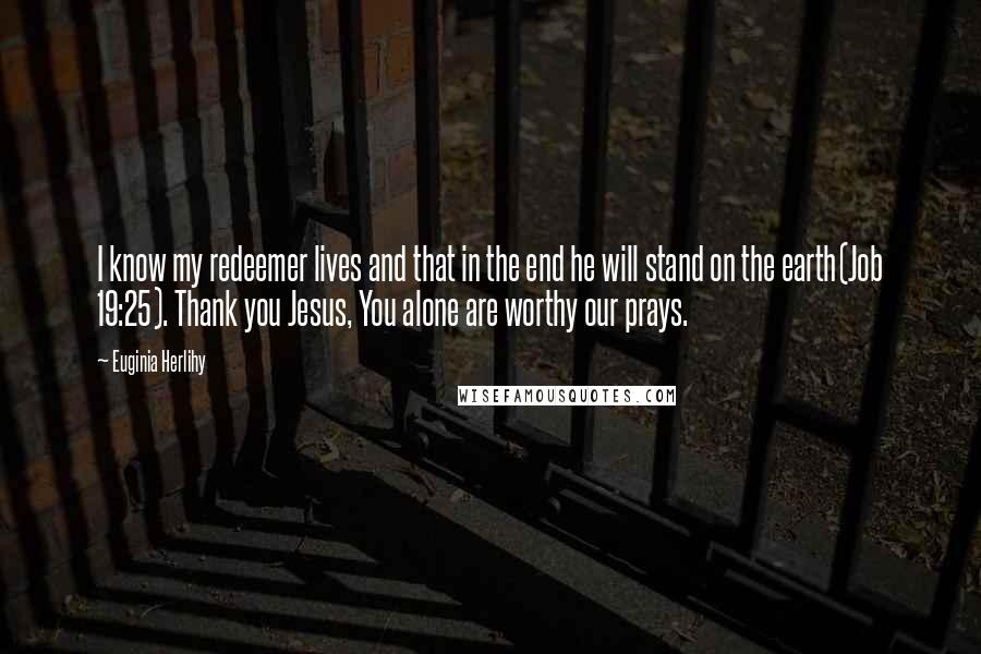 Euginia Herlihy Quotes: I know my redeemer lives and that in the end he will stand on the earth(Job 19:25). Thank you Jesus, You alone are worthy our prays.