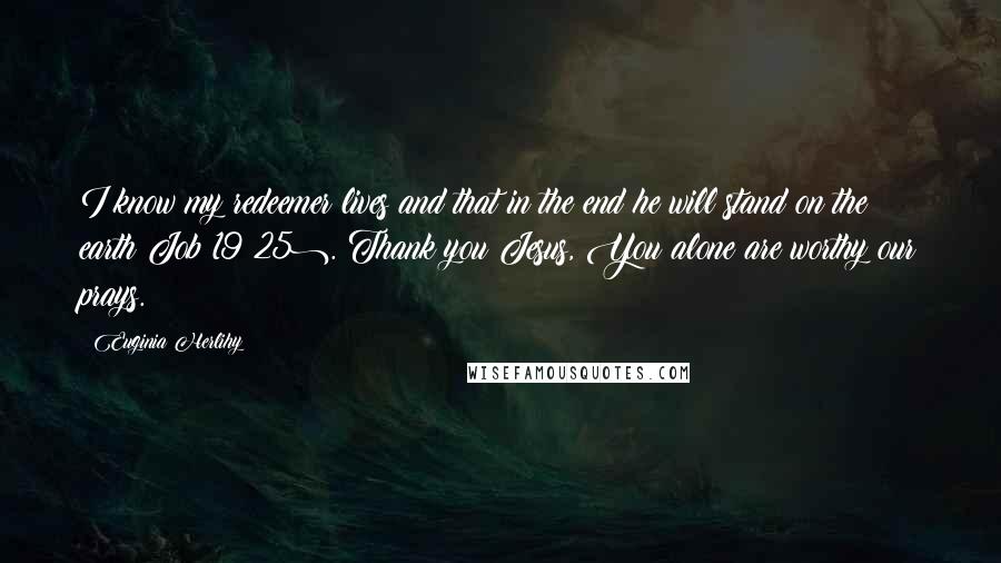 Euginia Herlihy Quotes: I know my redeemer lives and that in the end he will stand on the earth(Job 19:25). Thank you Jesus, You alone are worthy our prays.