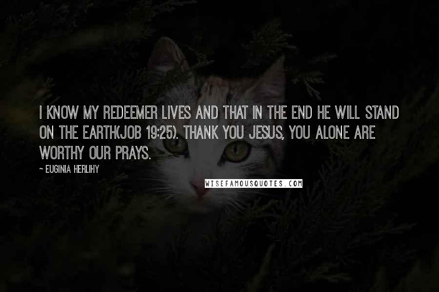 Euginia Herlihy Quotes: I know my redeemer lives and that in the end he will stand on the earth(Job 19:25). Thank you Jesus, You alone are worthy our prays.