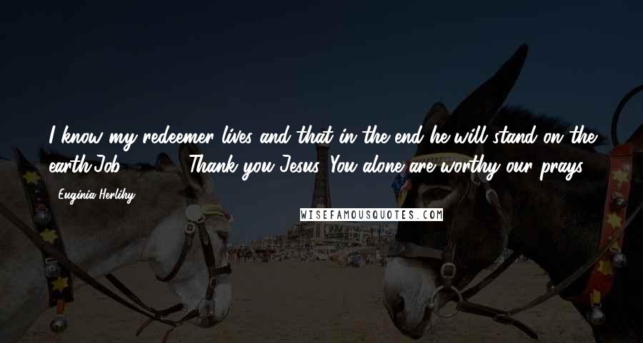 Euginia Herlihy Quotes: I know my redeemer lives and that in the end he will stand on the earth(Job 19:25). Thank you Jesus, You alone are worthy our prays.