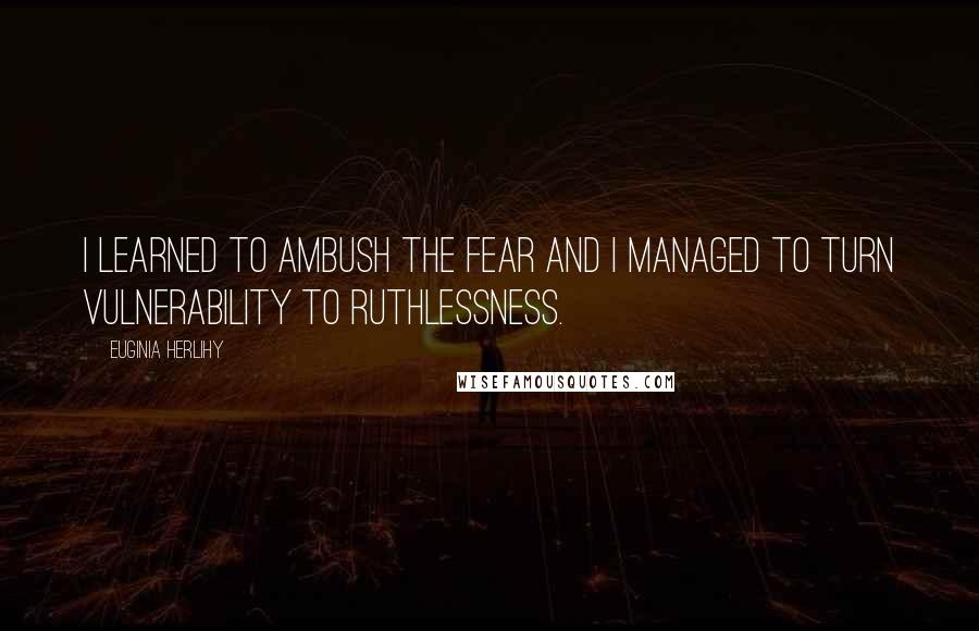 Euginia Herlihy Quotes: I learned to ambush the fear and I managed to turn vulnerability to ruthlessness.