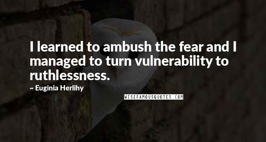 Euginia Herlihy Quotes: I learned to ambush the fear and I managed to turn vulnerability to ruthlessness.