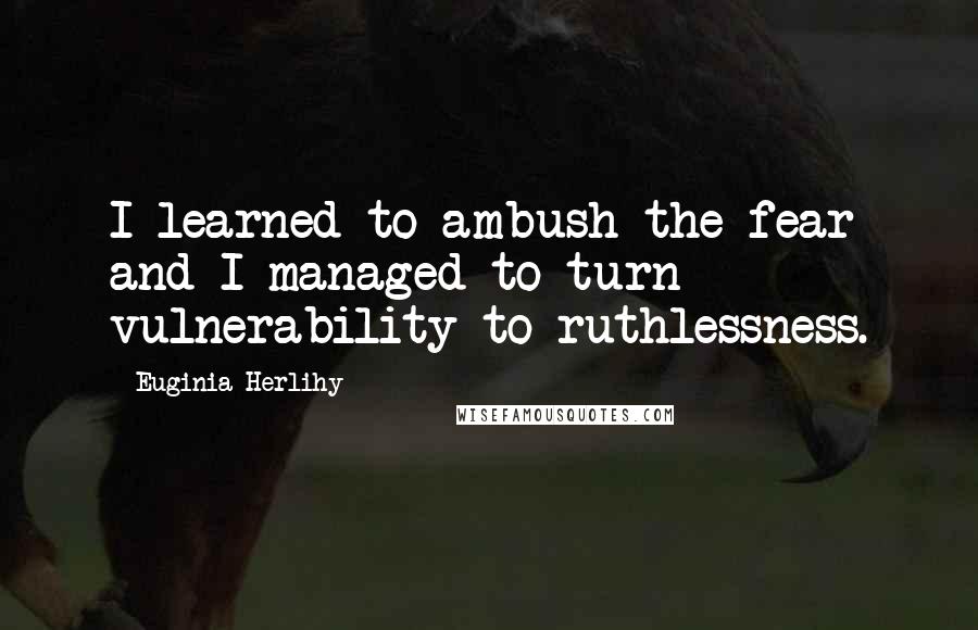 Euginia Herlihy Quotes: I learned to ambush the fear and I managed to turn vulnerability to ruthlessness.