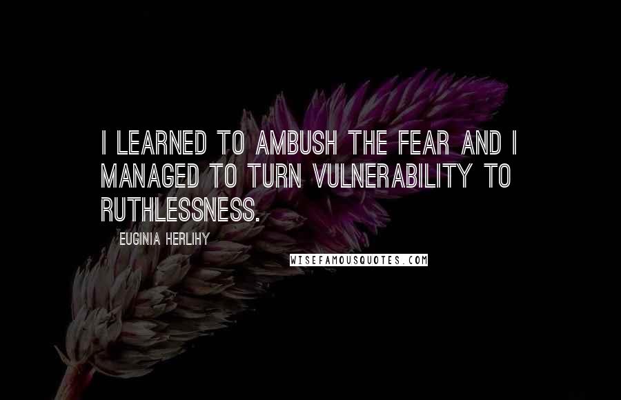 Euginia Herlihy Quotes: I learned to ambush the fear and I managed to turn vulnerability to ruthlessness.