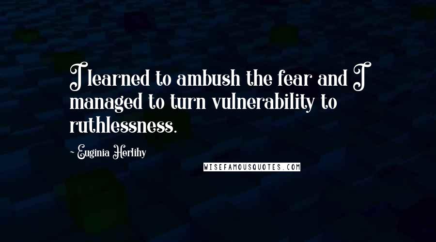 Euginia Herlihy Quotes: I learned to ambush the fear and I managed to turn vulnerability to ruthlessness.