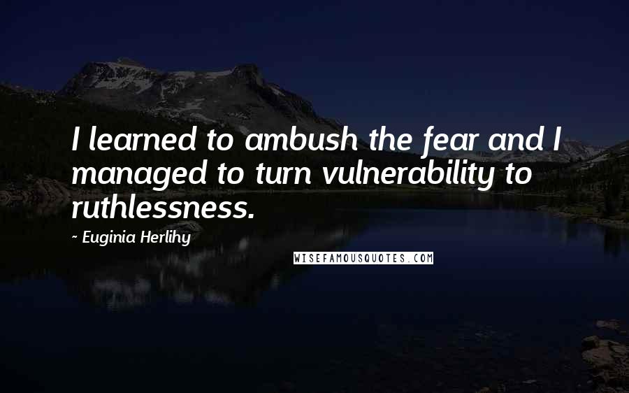 Euginia Herlihy Quotes: I learned to ambush the fear and I managed to turn vulnerability to ruthlessness.