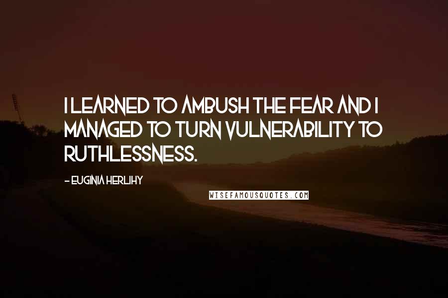Euginia Herlihy Quotes: I learned to ambush the fear and I managed to turn vulnerability to ruthlessness.