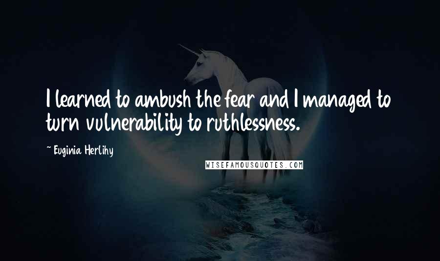 Euginia Herlihy Quotes: I learned to ambush the fear and I managed to turn vulnerability to ruthlessness.