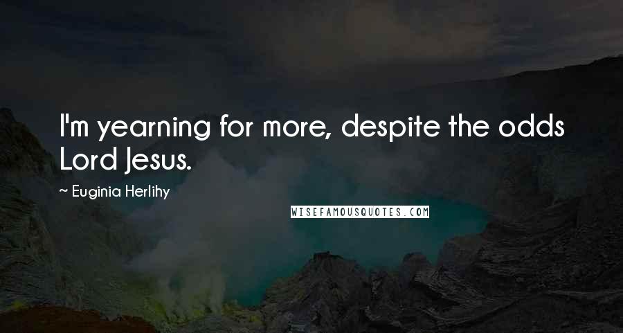 Euginia Herlihy Quotes: I'm yearning for more, despite the odds Lord Jesus.
