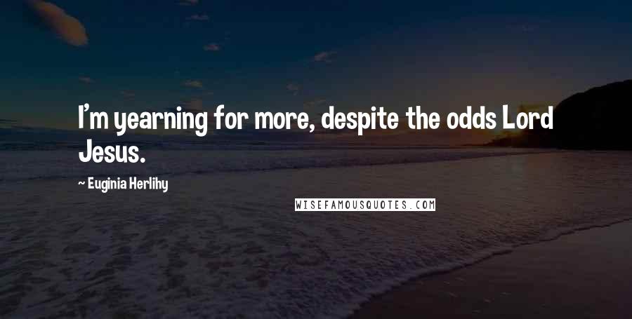 Euginia Herlihy Quotes: I'm yearning for more, despite the odds Lord Jesus.