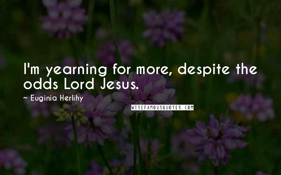 Euginia Herlihy Quotes: I'm yearning for more, despite the odds Lord Jesus.