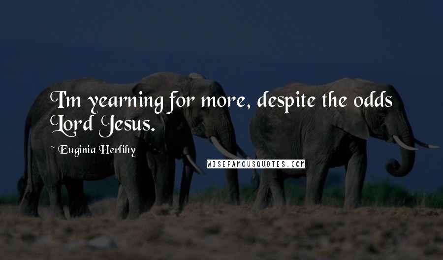 Euginia Herlihy Quotes: I'm yearning for more, despite the odds Lord Jesus.