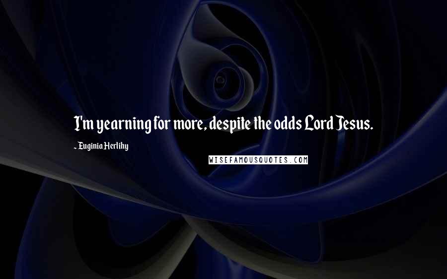 Euginia Herlihy Quotes: I'm yearning for more, despite the odds Lord Jesus.