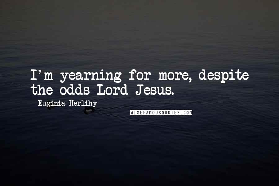 Euginia Herlihy Quotes: I'm yearning for more, despite the odds Lord Jesus.