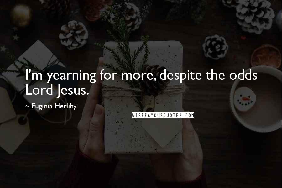 Euginia Herlihy Quotes: I'm yearning for more, despite the odds Lord Jesus.