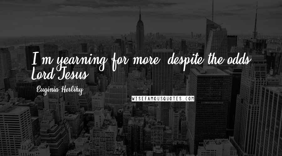 Euginia Herlihy Quotes: I'm yearning for more, despite the odds Lord Jesus.