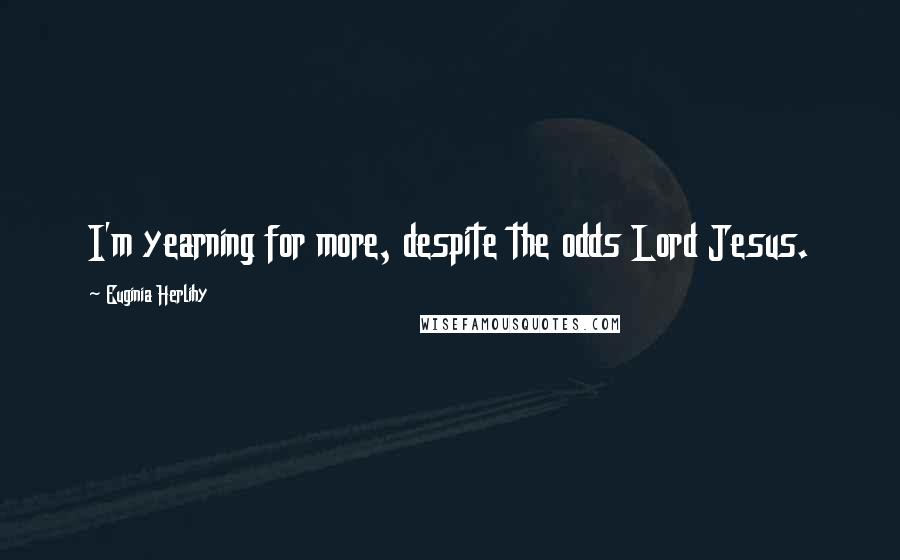 Euginia Herlihy Quotes: I'm yearning for more, despite the odds Lord Jesus.