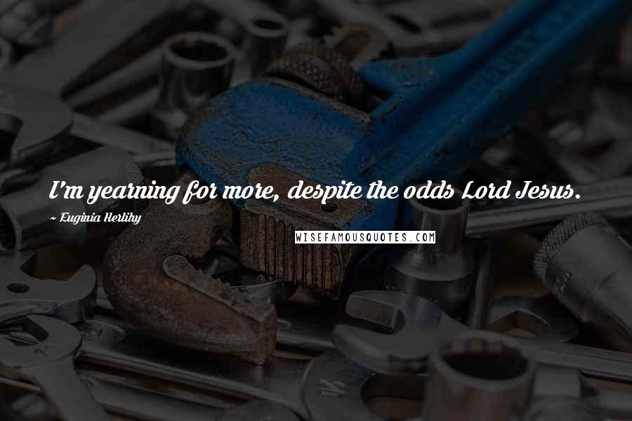 Euginia Herlihy Quotes: I'm yearning for more, despite the odds Lord Jesus.