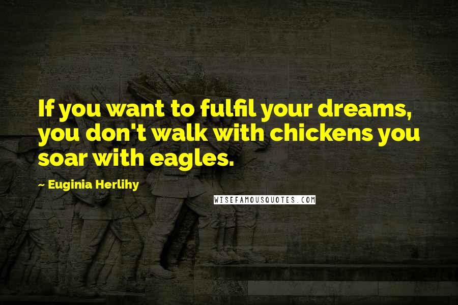 Euginia Herlihy Quotes: If you want to fulfil your dreams, you don't walk with chickens you soar with eagles.