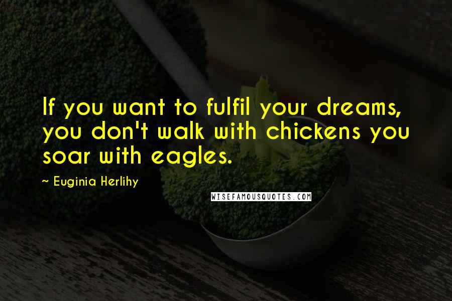 Euginia Herlihy Quotes: If you want to fulfil your dreams, you don't walk with chickens you soar with eagles.